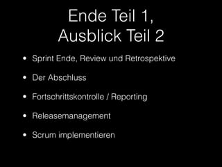 Ende Teil 1,
         Ausblick Teil 2
• Sprint Ende, Review und Retrospektive

• Der Abschluss

• Fortschrittskontrolle / Reporting

• Releasemanagement

• Scrum implementieren
 