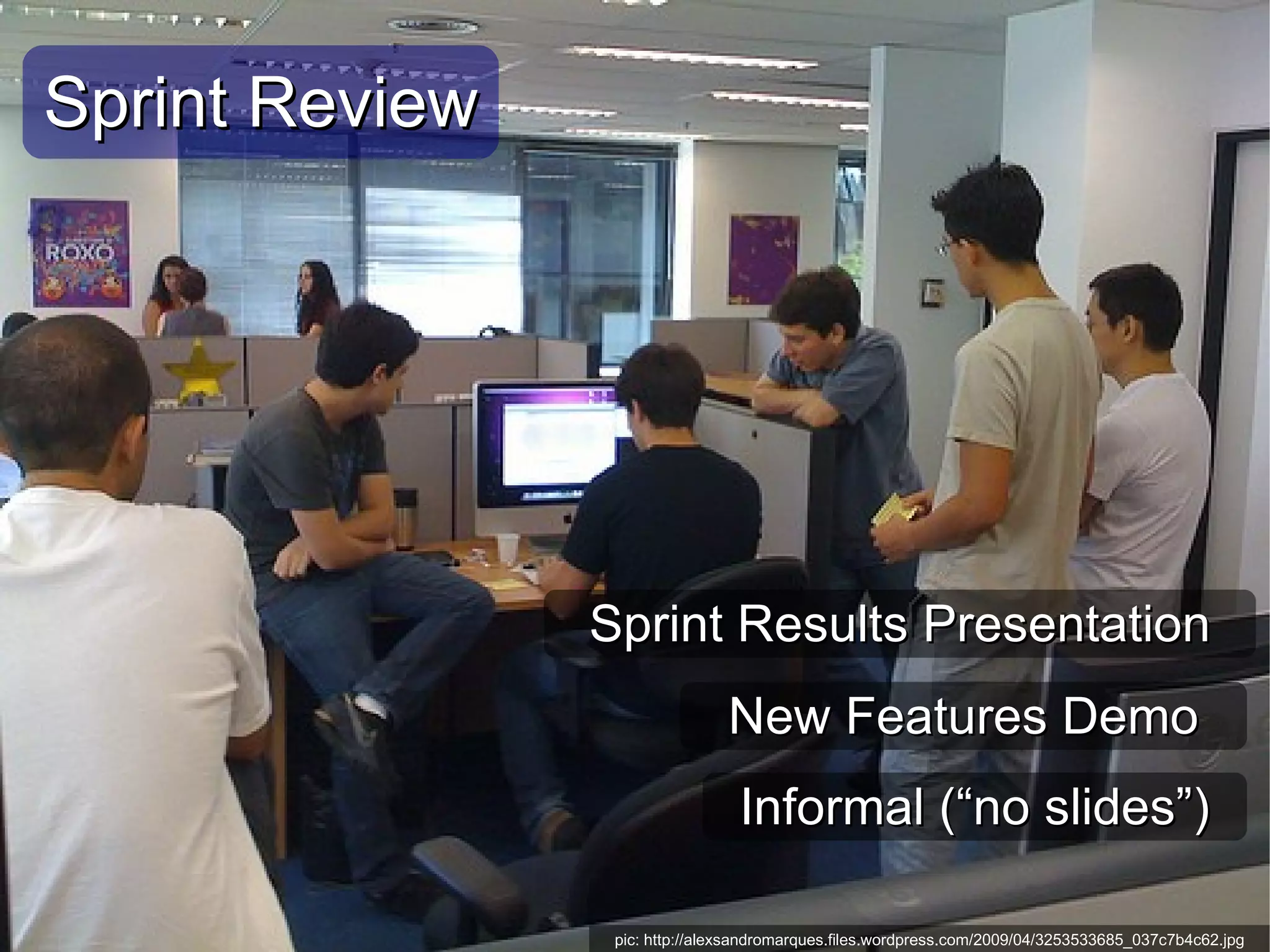 Sprint Review




                Sprint Results Presentation
                               New Features Demo
                                 Informal (“no slides”)

                 pic: http://alexsandromarques.files.wordpress.com/2009/04/3253533685_037c7b4c62.jpg
 