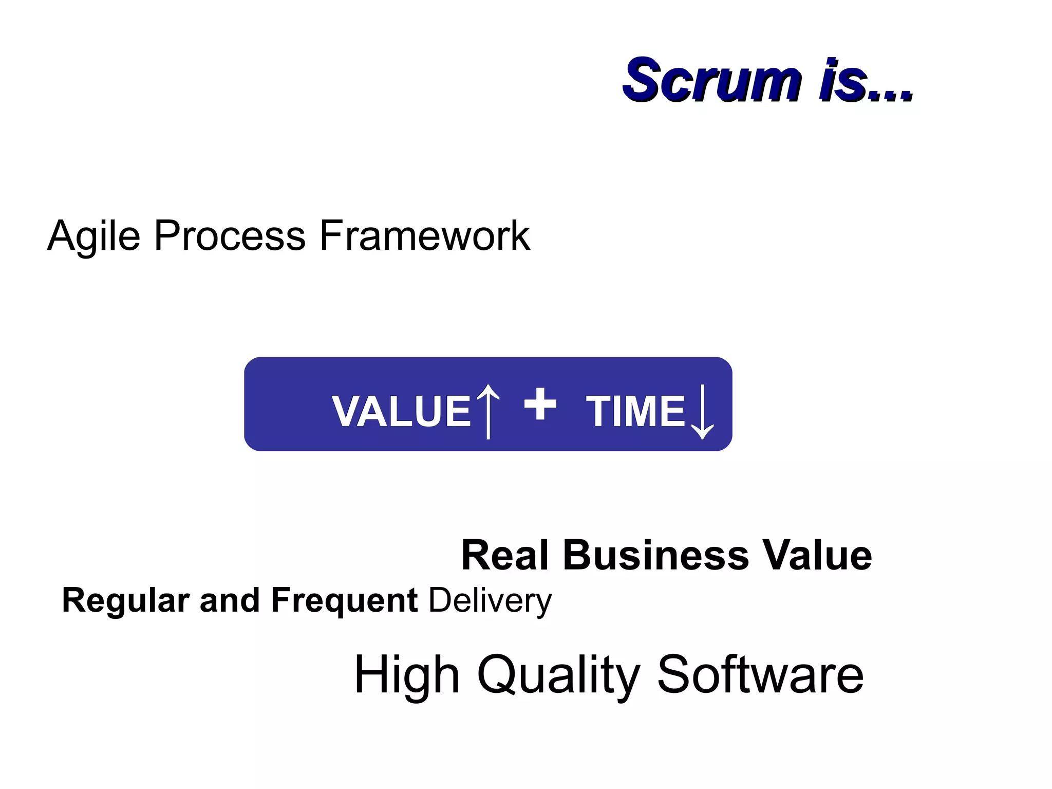 Scrum is...

Agile Process Framework



               VALUE↑      +    TIME↓


                       Real Business Value
Regular and Frequent Delivery

                 High Quality Software
 