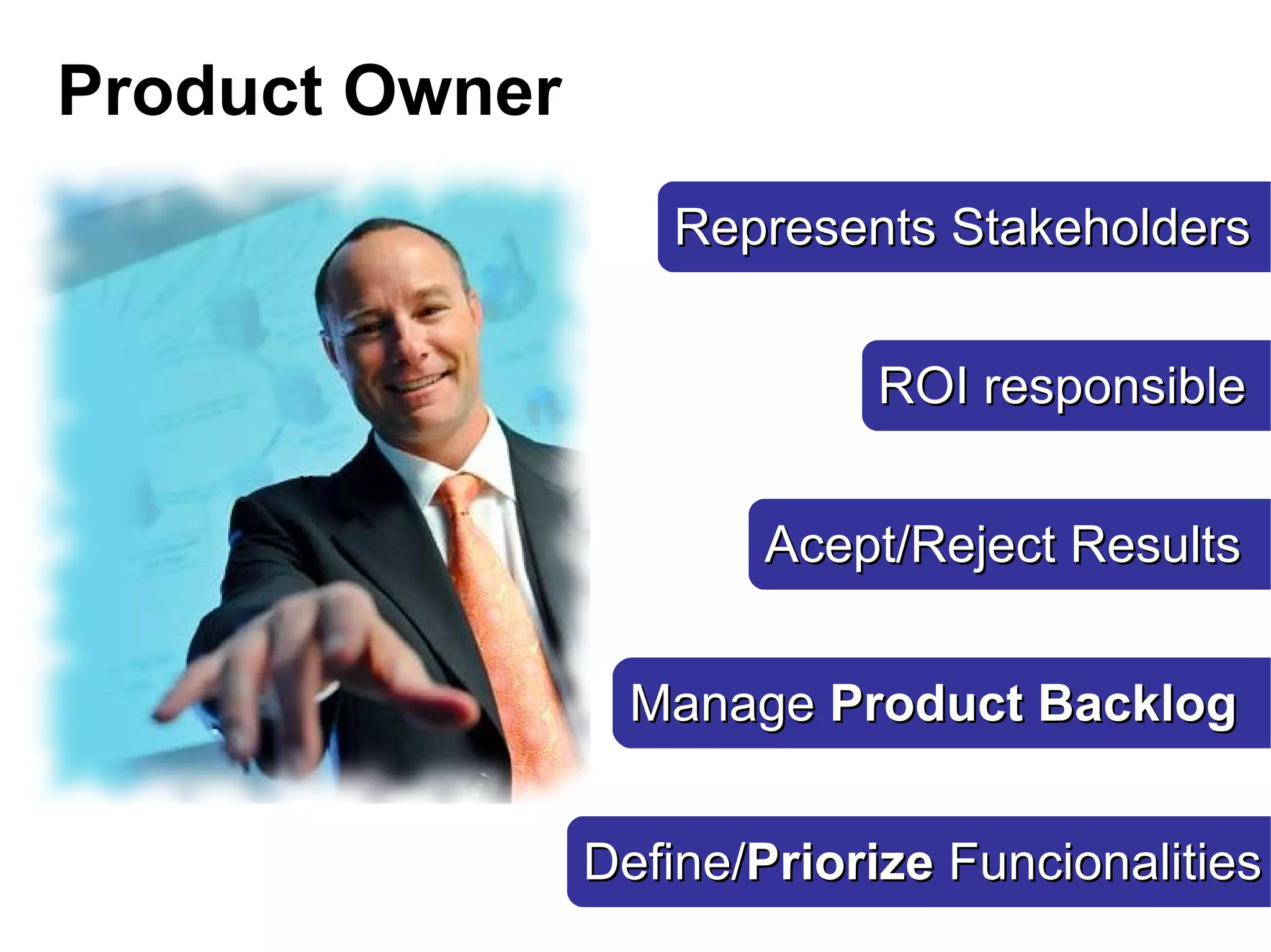 Product Owner
                   Represents Stakeholders


                            ROI responsible
      x

                       Acept/Reject Results


                  Manage Product Backlog


                Define/Priorize Funcionalities
 