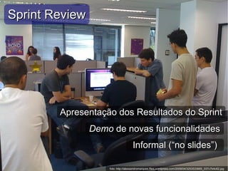 foto: http://alexsandromarques.files.wordpress.com/2009/04/3253533685_037c7b4c62.jpg
Sprint ReviewSprint Review
Apresentação dos Resultados do SprintApresentação dos Resultados do Sprint
DemoDemo de novas funcionalidadesde novas funcionalidades
Informal (“no slides”)Informal (“no slides”)
 