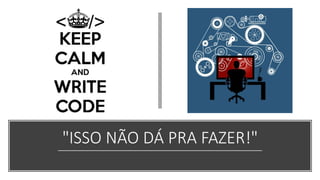 "ISSO NÃO DÁ PRA FAZER!"
 