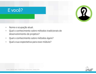 E você?
• Nome e ocupação atual.
• Qual o conhecimento sobre métodos tradicionais de
desenvolvimento de projetos?
• Qual o conhecimento sobre métodos ágeis?
• Qual a sua expectativa para esse módulo?
• Nome e ocupação atual.
• Qual o conhecimento sobre métodos tradicionais de
desenvolvimento de projetos?
• Qual o conhecimento sobre métodos ágeis?
• Qual a sua expectativa para esse módulo?
FUCAPI | Métodos Ágeis | Charlles Pinon e Juliana Serejo | Outubro 2014
 