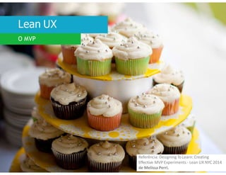 Lean UX
O MVP
Referência: Designing To Learn: Creating
Effective MVP Experiments - Lean UX NYC 2014
de Melissa Perri.
 