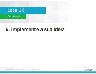 Lean UX
Construção
6. Implemente a sua ideia
6. Implemente a sua ideia
FUCAPI | Métodos Ágeis | Charlles Pinon e Juliana Serejo | Outubro 2014
 