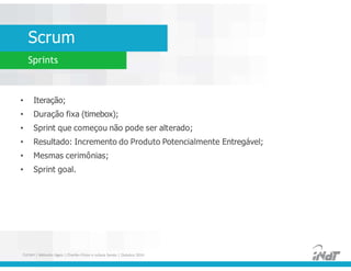 Scrum
Sprints
• Iteração;
• Duração fixa (timebox);
• Sprint que começou não pode ser alterado;
• Resultado: Incremento do Produto Potencialmente Entregável;
• Mesmas cerimônias;
• Sprint goal.
• Iteração;
• Duração fixa (timebox);
• Sprint que começou não pode ser alterado;
• Resultado: Incremento do Produto Potencialmente Entregável;
• Mesmas cerimônias;
• Sprint goal.
FUCAPI | Métodos Ágeis | Charlles Pinon e Juliana Serejo | Outubro 2014
 