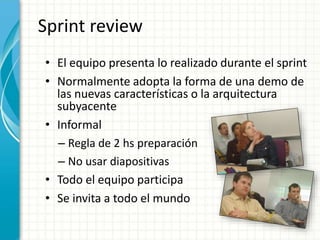 Sprint review
• El equipo presenta lo realizado durante el sprint
• Normalmente adopta la forma de una demo de
las nuevas características o la arquitectura
subyacente
• Informal
– Regla de 2 hs preparación
– No usar diapositivas
• Todo el equipo participa
• Se invita a todo el mundo
 