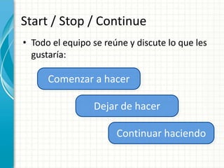 Start / Stop / Continue
• Todo el equipo se reúne y discute lo que les
gustaría:
Comenzar a hacer
Dejar de hacer
Continuar haciendo
 
