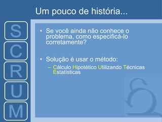 Um pouco de história... Se você ainda não conhece o problema, como especificá-lo corretamente? Solução é usar o método:  C álculo  H ipotético  U tilizando  T écnicas  E statísticas 