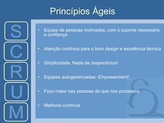 Princípios Ágeis Equipe de pessoas motivadas, com o suporte necessário e confiança  Atenção contínua para o bom  design  e excelência técnica Simplicidade. Nada de desperdícios! Equipes autogerenciadas:  Empowerment! Foco maior nas pessoas do que nos processos Melhoria contínua 