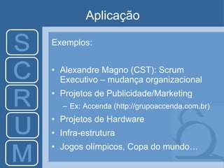 Aplicação Exemplos: Alexandre Magno (CST): Scrum Executivo – mudança organizacional Projetos de Publicidade/Marketing Ex: Accenda (http://grupoaccenda.com.br) Projetos de Hardware Infra-estrutura Jogos olímpicos, Copa do mundo… 
