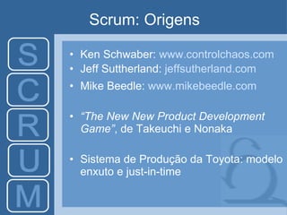 Scrum: Origens Ken Schwaber:  www.controlchaos.com Jeff Suttherland:  jeffsutherland.com Mike Beedle:  www.mikebeedle.com “ The New New Product Development Game” , de Takeuchi e Nonaka Sistema de Produção da Toyota: modelo enxuto e just-in-time 