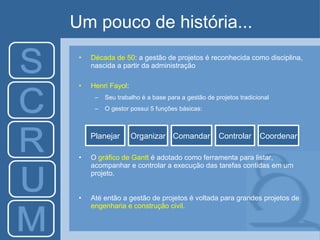Um pouco de história... D écada de 50 :  a gestão de projetos é reconhecida como disciplina, nascida a partir da administração Henri Fayol : Seu trabalho é a base para a gestão de projetos tradicional O gestor possui 5 funções básicas: O  gráfico de Gantt  é adotado como ferramenta para listar, acompanhar e controlar a execução das tarefas contidas em um projeto. Até então a gestão de projetos é voltada para grandes projetos de  engenharia e construção civil . Planejar Organizar Comandar Controlar Coordenar 