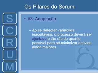 Os Pilares do Scrum #3: Adaptação Ao se detectar variações inaceitáveis, o processo deverá ser  ajustado  o tão rápido quanto possível para se minimizar desvios ainda maiores 