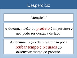Desperdício A documentação do projeto não pode  roubar tempo e recursos  do desenvolvimento do produto. A documentação do  produto  é importante e não pode ser deixada de lado. Atenção!!! 