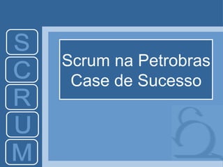 Scrum na Petrobras Case de Sucesso 