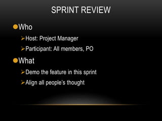 SPRINT REVIEW
Who
Host: Project Manager
Participant: All members, PO
What
Demo the feature in this sprint
Align all people’s thought
 