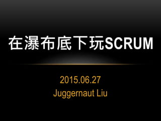 2015.06.27
Juggernaut Liu
在瀑布底下玩SCRUM
 