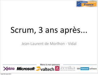 Scrum,  3  ans  après...  
                     Jean-­‐Laurent  de  Morlhon  -­‐  Vidal



                                  Merci  à  nos  sponsors


mardi 30 mars 2010
 