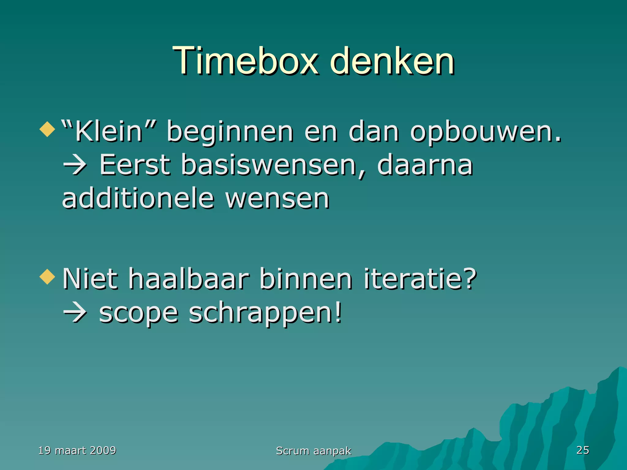 Timebox denken “ Klein” beginnen en dan opbouwen.   Eerst basiswensen, daarna additionele wensen Niet haalbaar binnen iteratie?   scope schrappen! 19 maart 2009 Scrum aanpak 