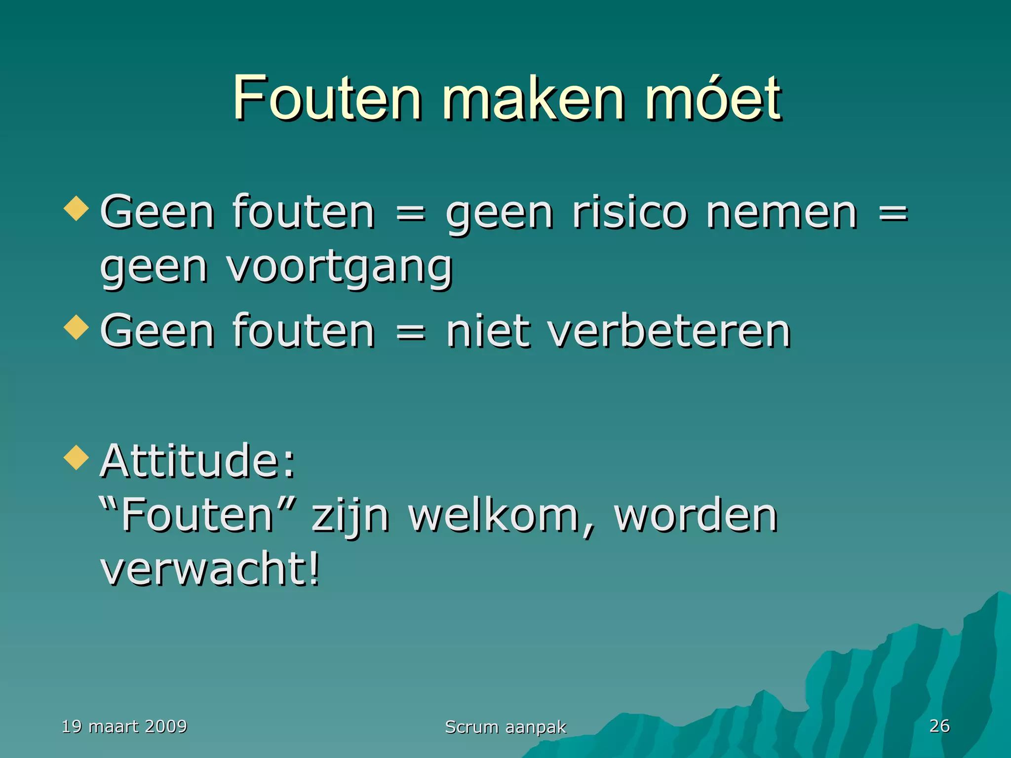 Fouten maken móet Geen fouten = geen risico nemen = geen voortgang Geen fouten = niet verbeteren Attitude: “Fouten” zijn welkom, worden verwacht! 19 maart 2009 Scrum aanpak 