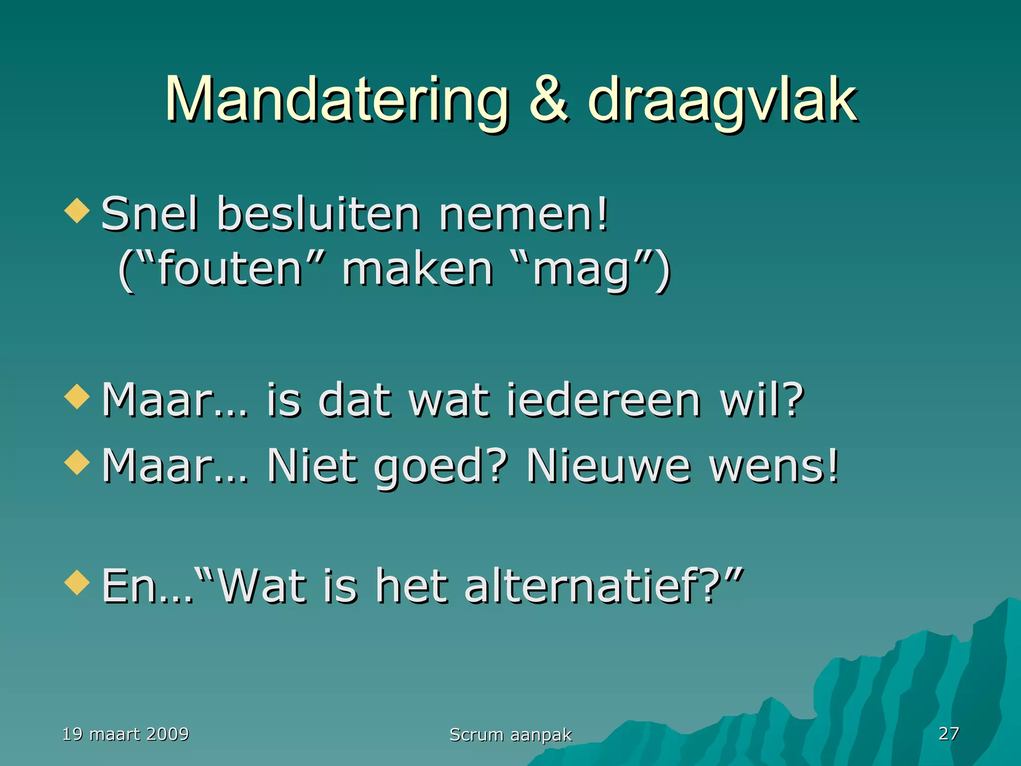 Mandatering & draagvlak Snel besluiten nemen!  (“fouten” maken “mag”) Maar… is dat wat iedereen wil? Maar… Niet goed? Nieuwe wens! En…“Wat is het alternatief?” 19 maart 2009 Scrum aanpak 