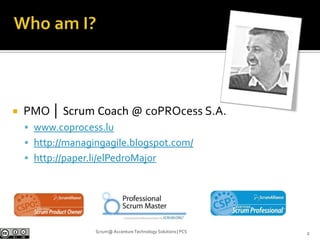 Who am I?Scrum@ Accenture Technology Solutions | PCSPMO │ Scrum Coach @ coPROcess S.A.www.coprocess.luhttp://managingagile.blogspot.com/http://paper.li/elPedroMajor2