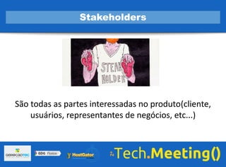 São todas as partes interessadas no produto(cliente,
usuários, representantes de negócios, etc...)
Stakeholders
 