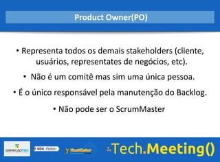 • Representa todos os demais stakeholders (cliente,
usuários, representates de negócios, etc).
• Não é um comitê mas sim uma única pessoa.
• É o único responsável pela manutenção do Backlog.
• Não pode ser o ScrumMaster
Product Owner(PO)
 