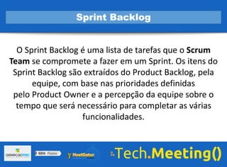 O Sprint Backlog é uma lista de tarefas que o Scrum
Team se compromete a fazer em um Sprint. Os itens do
Sprint Backlog são extraídos do Product Backlog, pela
equipe, com base nas prioridades definidas
pelo Product Owner e a percepção da equipe sobre o
tempo que será necessário para completar as várias
funcionalidades.
Sprint Backlog
 