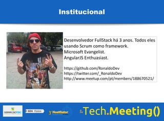 Desenvolvedor FullStack há 3 anos. Todos eles
usando Scrum como framework.
Microsoft Evangelist.
AngularJS Enthuasiast.
https://github.com/RonaldoDev
https://twitter.com/_RonaldoDev
http://www.meetup.com/pt/members/188670521/
Institucional
 