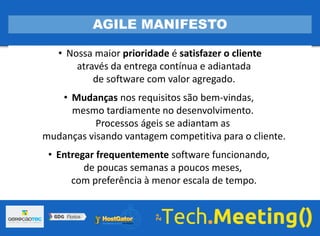 • Nossa maior prioridade é satisfazer o cliente
através da entrega contínua e adiantada
de software com valor agregado.
• Mudanças nos requisitos são bem-vindas,
mesmo tardiamente no desenvolvimento.
Processos ágeis se adiantam as
mudanças visando vantagem competitiva para o cliente.
• Entregar frequentemente software funcionando,
de poucas semanas a poucos meses,
com preferência à menor escala de tempo.
AGILE MANIFESTO
 