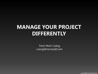 MANAGE YOUR PROJECT
    DIFFERENTLY

       Trịnh Minh Cường
     cuong@microsoft.com




                           cuong@microsoft.com
 