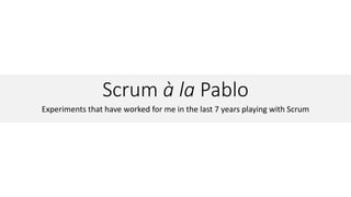 Scrum à la Pablo
Experiments that have worked for me in the last 7 years playing with Scrum
 