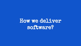 How we deliver
software?
 