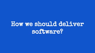 How we should deliver
software?
 