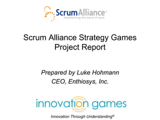 Innovation Through Understanding®
Scrum Alliance Strategy Games
Project Report
Prepared by Luke Hohmann
CEO, Enthiosys, Inc.
 