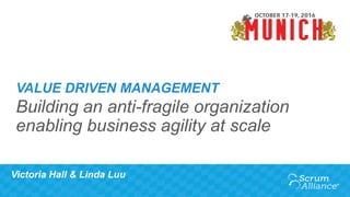 Victoria Hall & Linda Luu
VALUE DRIVEN MANAGEMENT
Building an anti-fragile organization
enabling business agility at scale
 