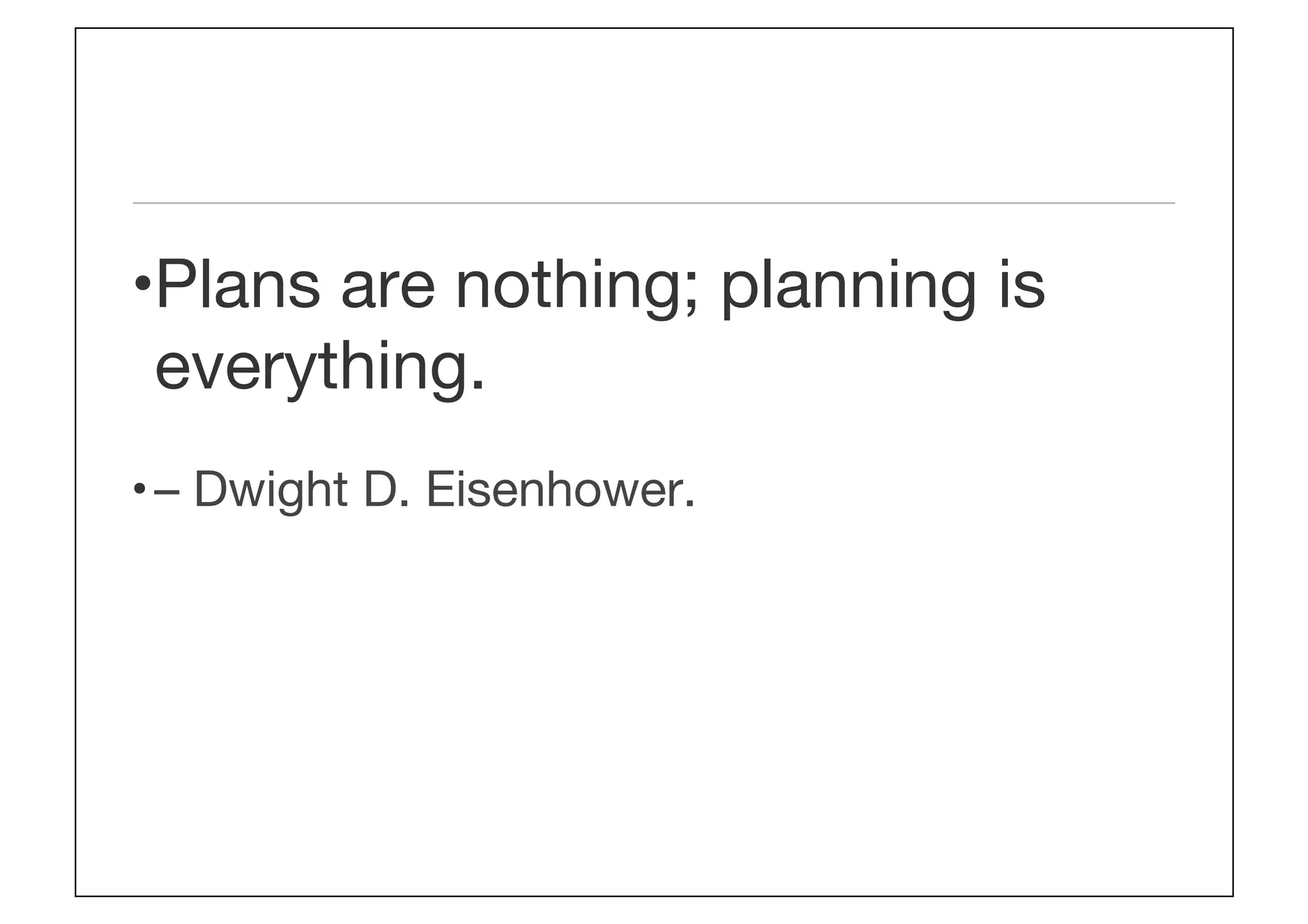 • Plans are nothing; planning is
everything. 
• – Dwight D. Eisenhower.
 