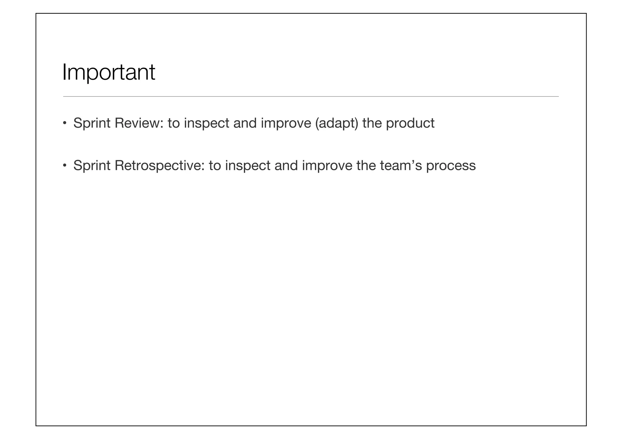 Important
•  Sprint Review: to inspect and improve (adapt) the product
•  Sprint Retrospective: to inspect and improve the team’s process
 