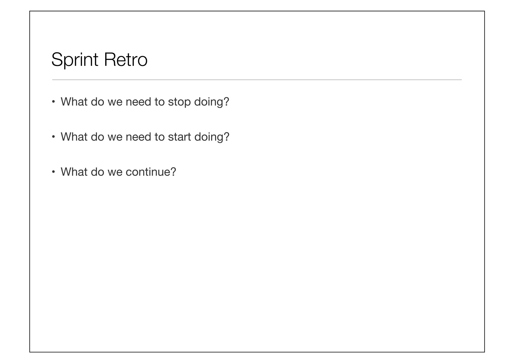 Sprint Retro
•  What do we need to stop doing?
•  What do we need to start doing?
•  What do we continue?
 