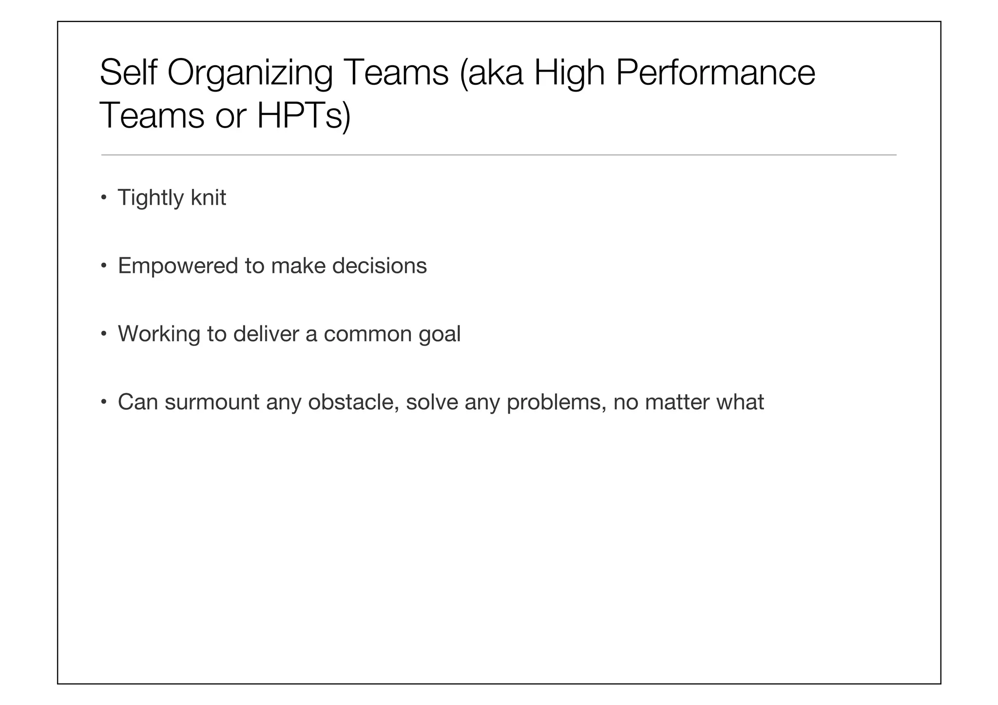 Self Organizing Teams (aka High Performance
Teams or HPTs)
•  Tightly knit 
•  Empowered to make decisions
•  Working to deliver a common goal
•  Can surmount any obstacle, solve any problems, no matter what
 