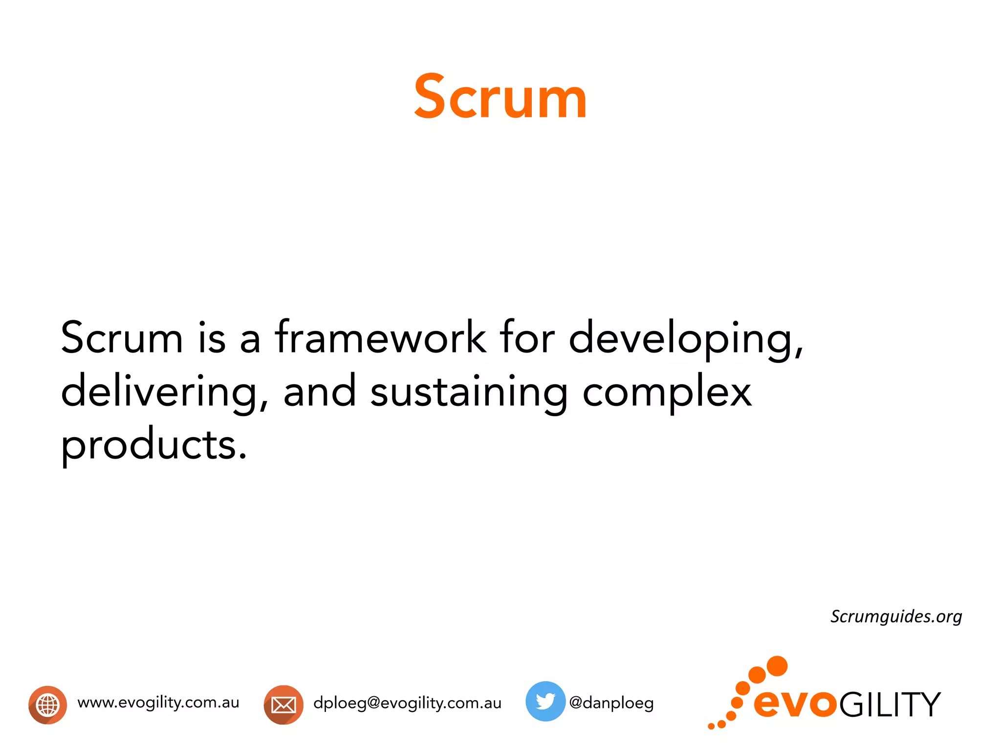 www.evogility.com.au @danploegdploeg@evogility.com.au
Scrum
Scrum is a framework for developing,
delivering, and sustaining complex
products.
Scrumguides.org	
  
 