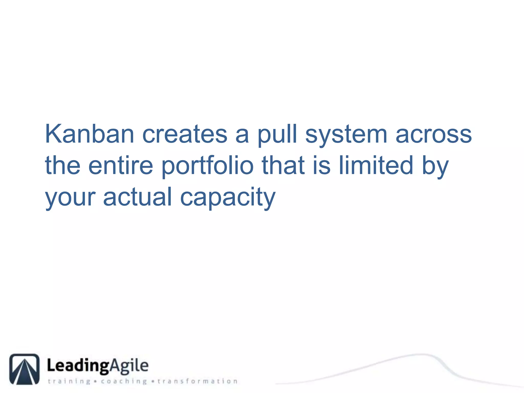 Kanban creates a pull system across the entire portfolio that is limited by your actual capacity