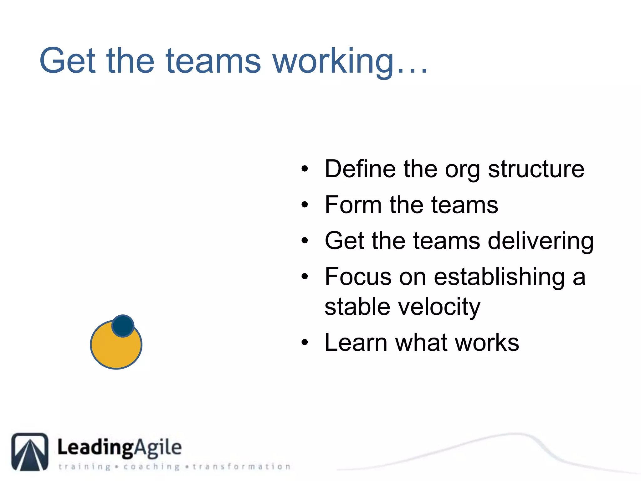 Get the teams working…Define the org structureForm the teamsGet the teams deliveringFocus on establishing a stable velocityLearn what works