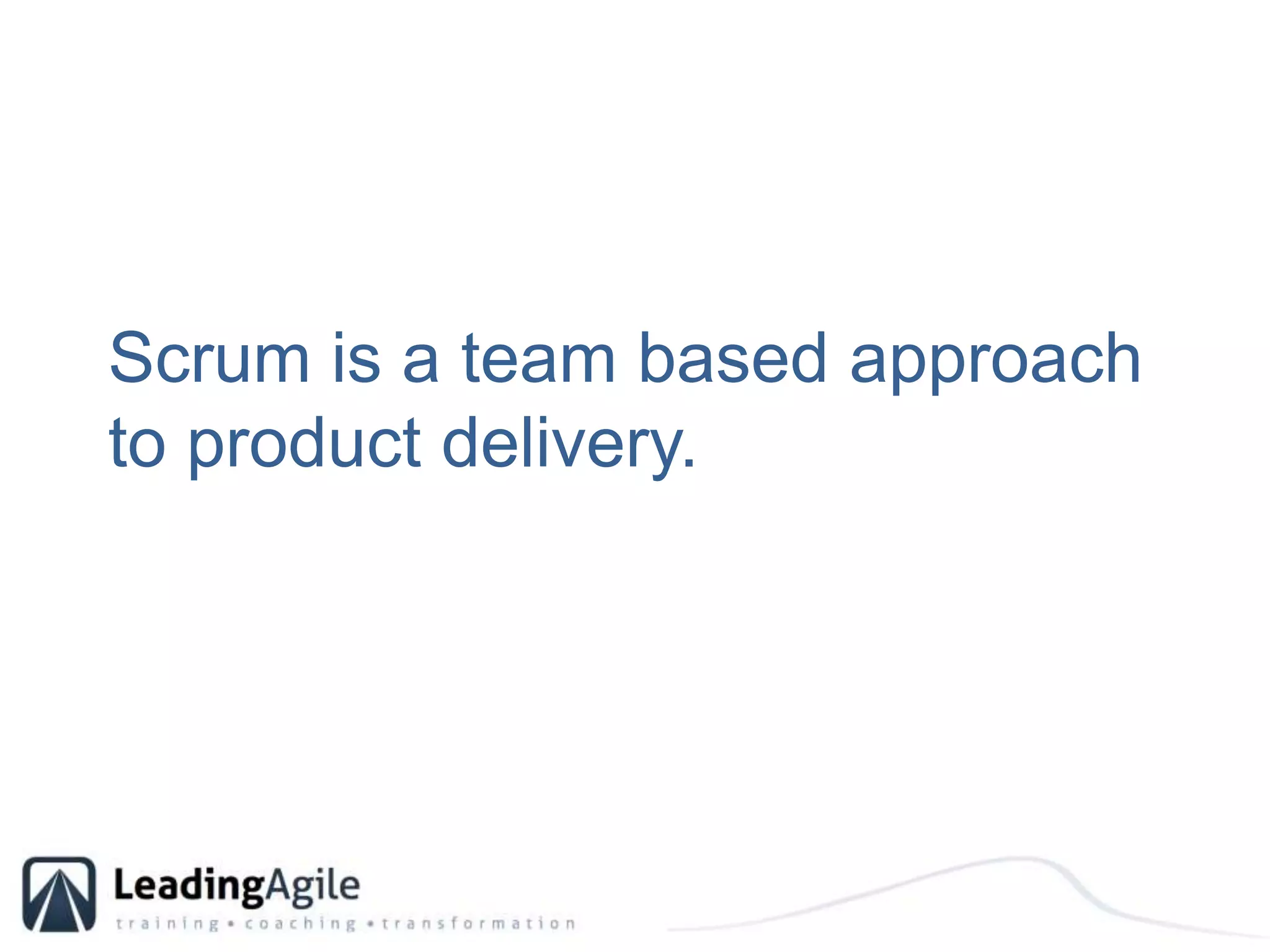 Scrum is a team based approach to product delivery.