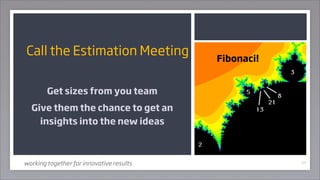Call the Estimation Meeting               Fibonaci!


        Get sizes from you team
  Give them the chance to get an
   ...