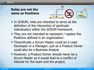 Roles are not the same as Positions In SCRUM, roles are intended to serve as the definition of the interaction of particular individual(s) within the SCRUM framework. They are not intended to represent / replace the Positions defined in an organization. Theoretically a Scrum Master could be a Lead Developer or a Manager; just as a Product Owner could also be a Business Analyst. However; a Product Owner should never be a Scrum Master as it would lead to a conflict of interest for the team and the project. 