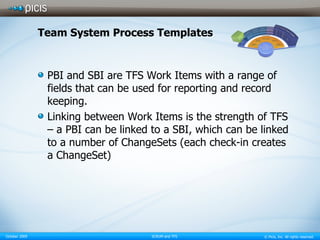Team System Process Templates PBI and SBI are TFS Work Items with a range of fields that can be used for reporting and record keeping. Linking between Work Items is the strength of TFS – a PBI can be linked to a SBI, which can be linked to a number of ChangeSets (each check-in creates a ChangeSet) 