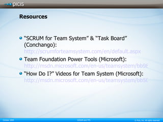 Resources “ SCRUM for Team System” & “Task Board” (Conchango): http://scrumforteamsystem.com/en/default.aspx Team Foundation Power Tools (Microsoft): http://msdn.microsoft.com/en-us/teamsystem/bb980963.aspx “ How Do I?” Videos for Team System (Microsoft): http://msdn.microsoft.com/en-us/teamsystem/bb507749.aspx 